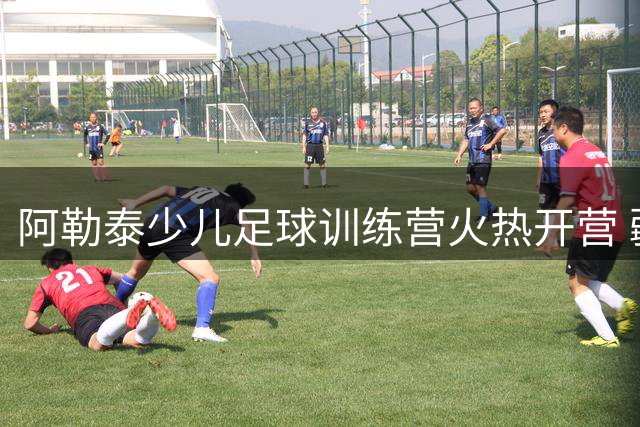 阿勒泰少儿足球训练营火热开营 疆超联赛激发未来之星
